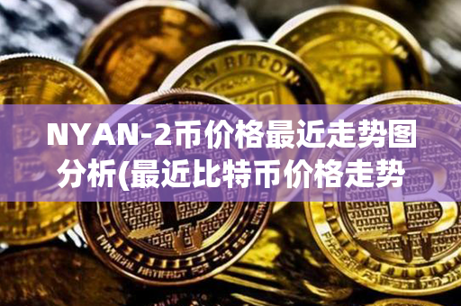 NYAN-2币价格最近走势图分析(最近比特币价格走势图)第1张-币言网