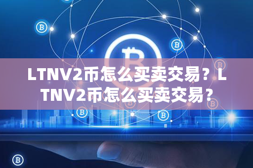 LTNV2币怎么买卖交易？LTNV2币怎么买卖交易？第1张-币言网