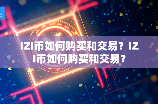 IZI币如何购买和交易？IZI币如何购买和交易？第1张-币言网