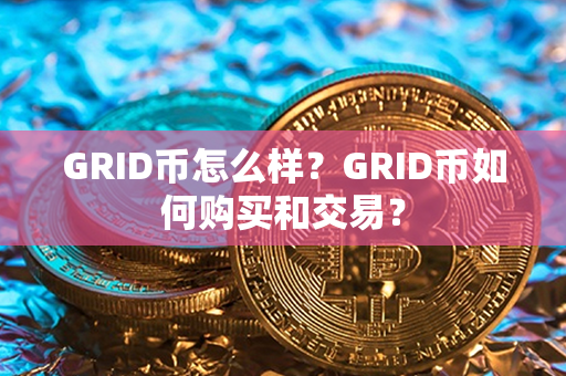 GRID币怎么样？GRID币如何购买和交易？第1张-币言网