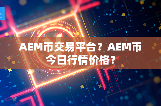 AEM币交易平台？AEM币今日行情价格？第1张-币言网