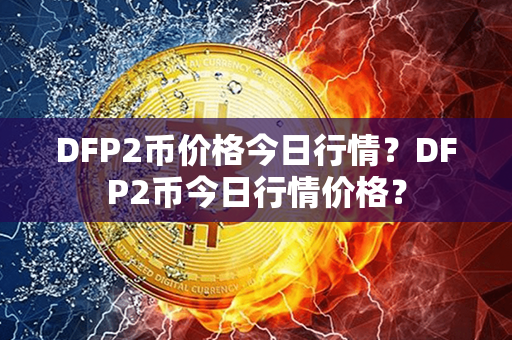 DFP2币价格今日行情？DFP2币今日行情价格？第1张-币言网