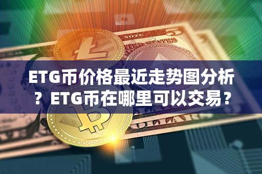 ETG币价格最近走势图分析？ETG币在哪里可以交易？第1张-币言网