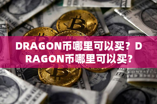 DRAGON币哪里可以买？DRAGON币哪里可以买？第1张-币言网