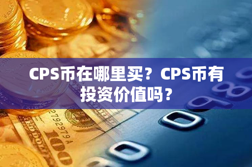 CPS币在哪里买？CPS币有投资价值吗？第1张-币言网