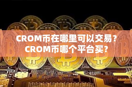 CROM币在哪里可以交易？CROM币哪个平台买？第1张-币言网