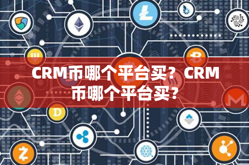 CRM币哪个平台买？CRM币哪个平台买？第1张-币言网