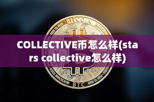 COLLECTIVE币怎么样(stars collective怎么样)第1张-币言网