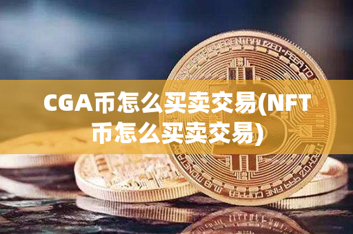 CGA币怎么买卖交易(NFT币怎么买卖交易)第1张-币言网