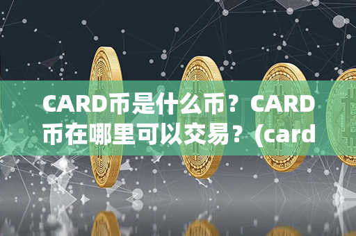 CARD币是什么币？CARD币在哪里可以交易？(card是什么牌子)第1张-币言网