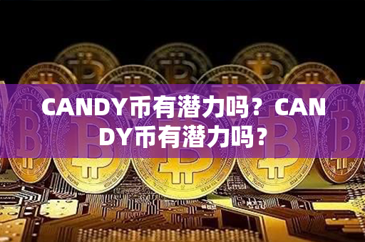 CANDY币有潜力吗？CANDY币有潜力吗？第1张-币言网