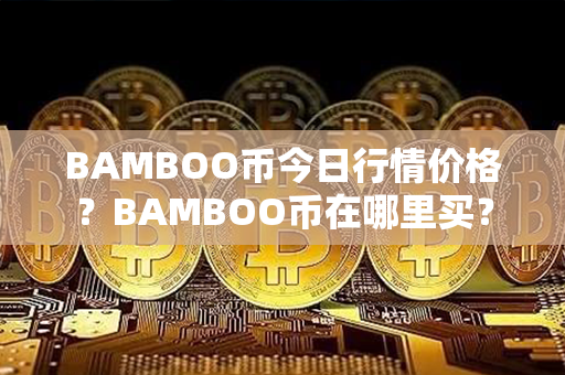 BAMBOO币今日行情价格？BAMBOO币在哪里买？第1张-币言网