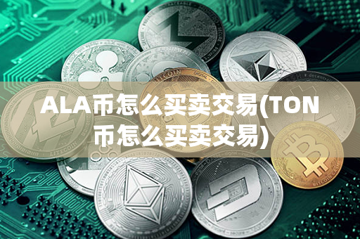 ALA币怎么买卖交易(TON币怎么买卖交易)第1张-币言网