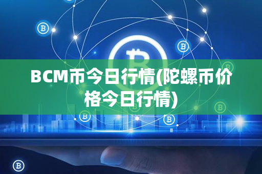 BCM币今日行情(陀螺币价格今日行情)第1张-币言网