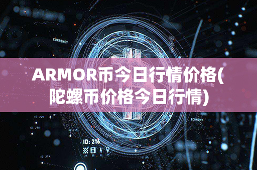 ARMOR币今日行情价格(陀螺币价格今日行情)第1张-币言网