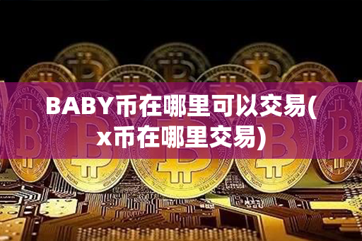 BABY币在哪里可以交易(x币在哪里交易)第1张-币言网