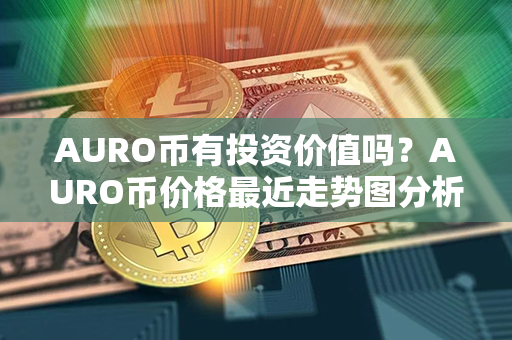 AURO币有投资价值吗？AURO币价格最近走势图分析？第1张-币言网