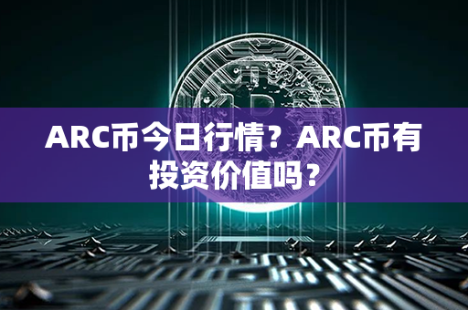 ARC币今日行情？ARC币有投资价值吗？第1张-币言网