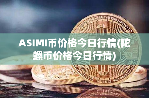 ASIMI币价格今日行情(陀螺币价格今日行情)第1张-币言网