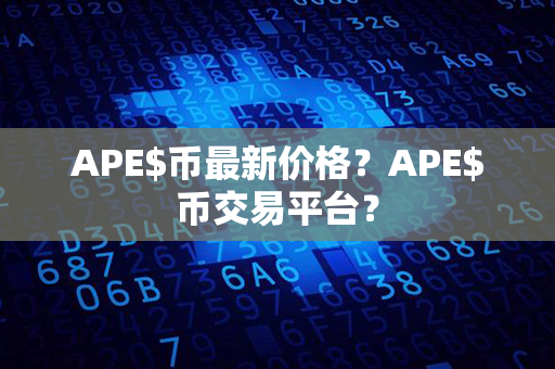 APE$币最新价格？APE$币交易平台？第1张-币言网