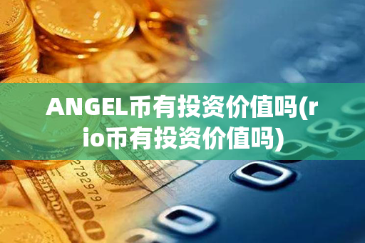 ANGEL币有投资价值吗(rio币有投资价值吗)第1张-币言网