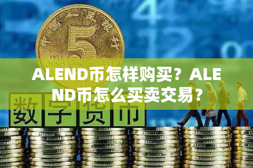 ALEND币怎样购买？ALEND币怎么买卖交易？第1张-币言网