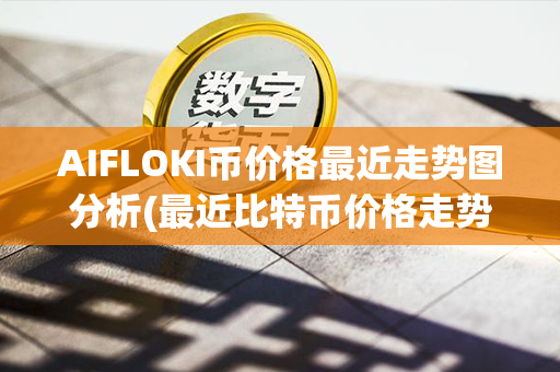 AIFLOKI币价格最近走势图分析(最近比特币价格走势图)第1张-币言网