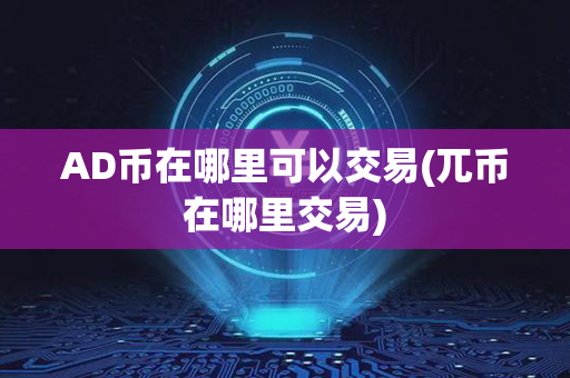 AD币在哪里可以交易(兀币在哪里交易)第1张-币言网