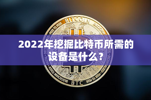 2022年挖掘比特币所需的设备是什么？